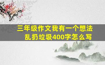 三年级作文我有一个想法乱扔垃圾400字怎么写