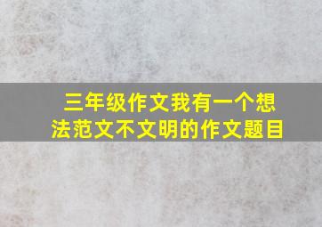 三年级作文我有一个想法范文不文明的作文题目