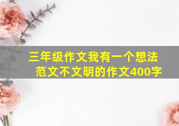 三年级作文我有一个想法范文不文明的作文400字