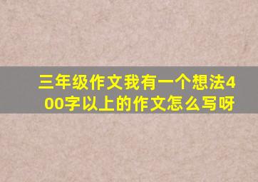 三年级作文我有一个想法400字以上的作文怎么写呀