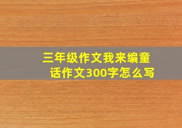 三年级作文我来编童话作文300字怎么写