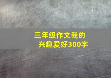 三年级作文我的兴趣爱好300字