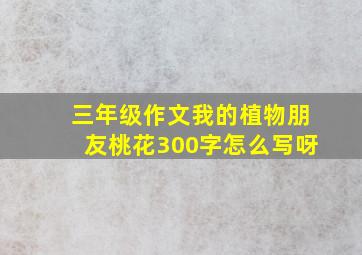 三年级作文我的植物朋友桃花300字怎么写呀