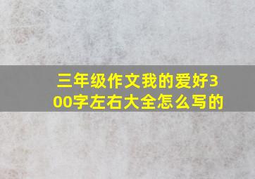 三年级作文我的爱好300字左右大全怎么写的