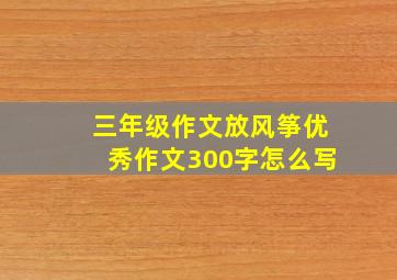 三年级作文放风筝优秀作文300字怎么写