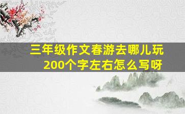 三年级作文春游去哪儿玩200个字左右怎么写呀