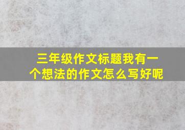 三年级作文标题我有一个想法的作文怎么写好呢