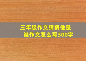 三年级作文猜猜他是谁作文怎么写300字