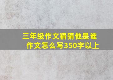 三年级作文猜猜他是谁作文怎么写350字以上