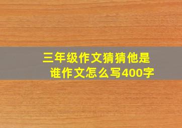 三年级作文猜猜他是谁作文怎么写400字