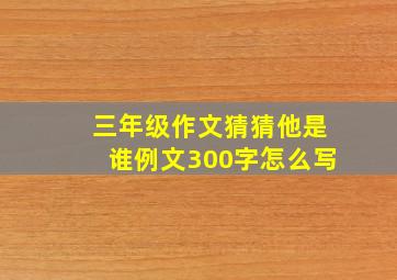 三年级作文猜猜他是谁例文300字怎么写