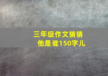 三年级作文猜猜他是谁150字儿