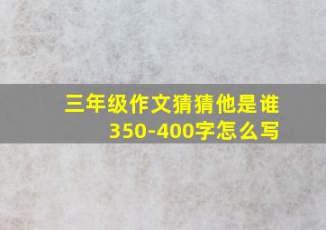 三年级作文猜猜他是谁350-400字怎么写