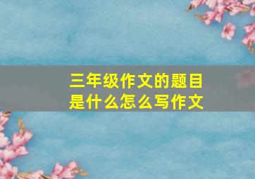 三年级作文的题目是什么怎么写作文