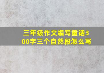 三年级作文编写童话300字三个自然段怎么写