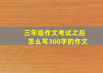 三年级作文考试之后怎么写300字的作文