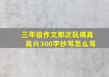 三年级作文那次玩得真高兴300字抄写怎么写