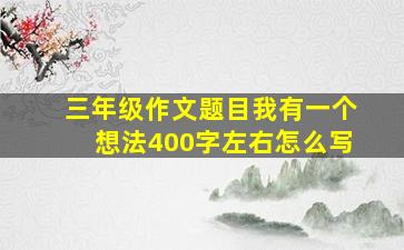 三年级作文题目我有一个想法400字左右怎么写