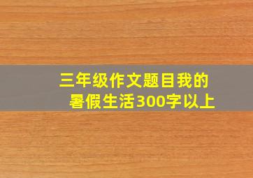 三年级作文题目我的暑假生活300字以上