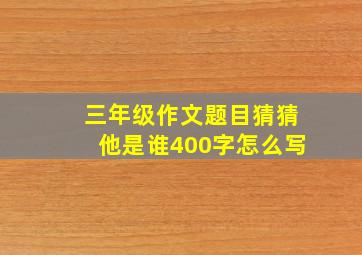 三年级作文题目猜猜他是谁400字怎么写