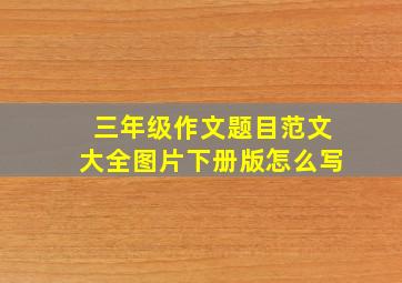 三年级作文题目范文大全图片下册版怎么写