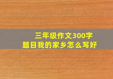 三年级作文300字题目我的家乡怎么写好