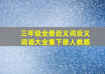 三年级全册近义词反义词语大全集下册人教版