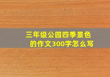 三年级公园四季景色的作文300字怎么写