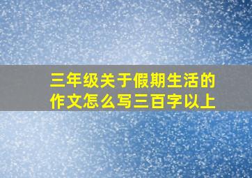 三年级关于假期生活的作文怎么写三百字以上