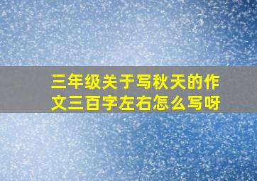 三年级关于写秋天的作文三百字左右怎么写呀