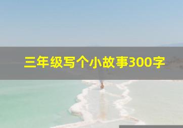 三年级写个小故事300字