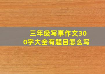 三年级写事作文300字大全有题目怎么写