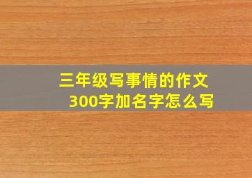 三年级写事情的作文300字加名字怎么写