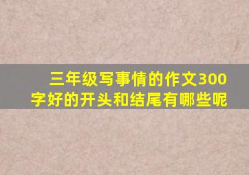 三年级写事情的作文300字好的开头和结尾有哪些呢