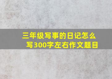 三年级写事的日记怎么写300字左右作文题目