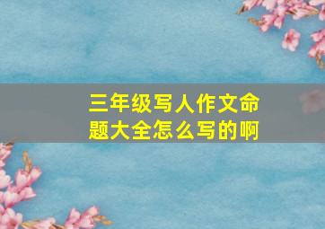 三年级写人作文命题大全怎么写的啊