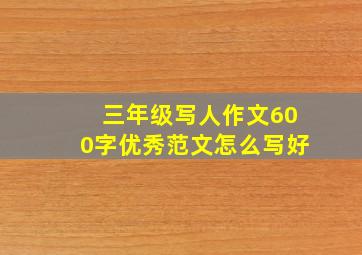 三年级写人作文600字优秀范文怎么写好