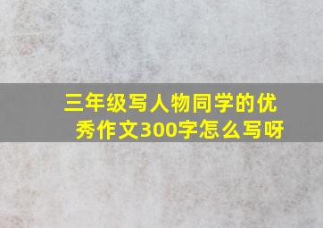 三年级写人物同学的优秀作文300字怎么写呀