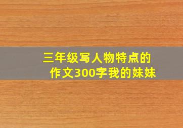 三年级写人物特点的作文300字我的妹妹