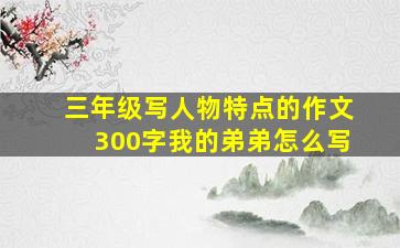 三年级写人物特点的作文300字我的弟弟怎么写