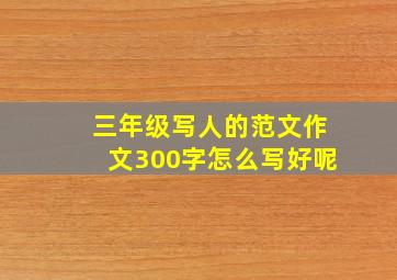 三年级写人的范文作文300字怎么写好呢