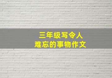 三年级写令人难忘的事物作文