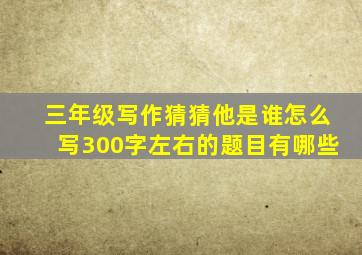 三年级写作猜猜他是谁怎么写300字左右的题目有哪些