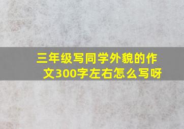 三年级写同学外貌的作文300字左右怎么写呀