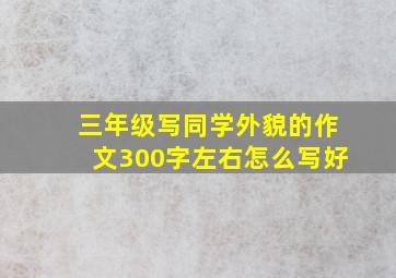 三年级写同学外貌的作文300字左右怎么写好