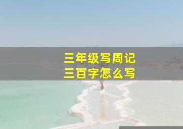 三年级写周记三百字怎么写