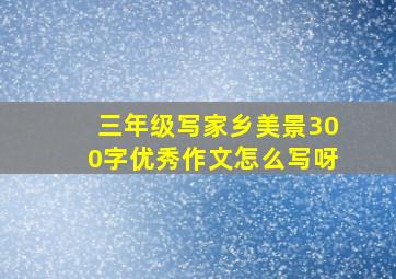 三年级写家乡美景300字优秀作文怎么写呀