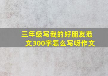 三年级写我的好朋友范文300字怎么写呀作文