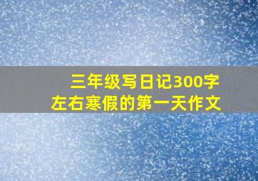 三年级写日记300字左右寒假的第一天作文