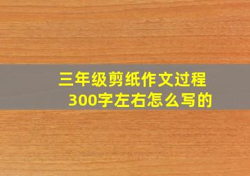 三年级剪纸作文过程300字左右怎么写的